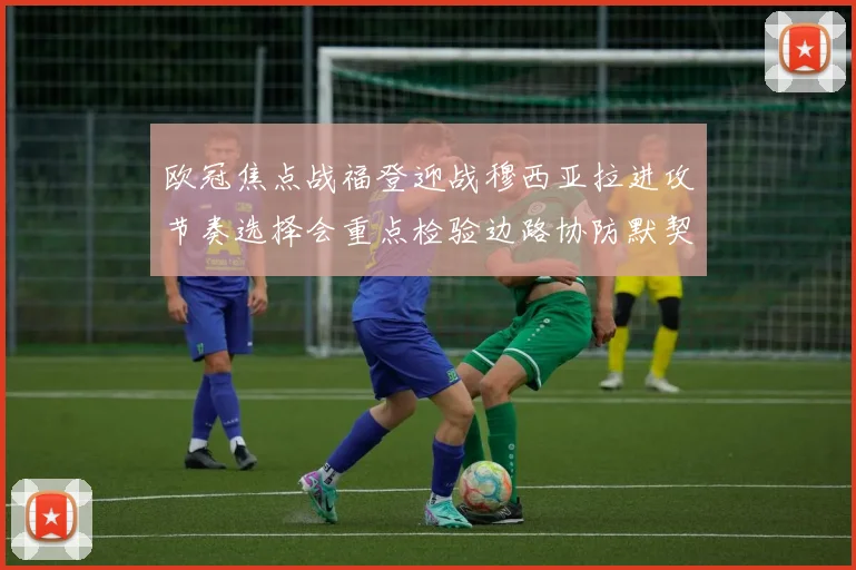 欧冠焦点战福登迎战穆西亚拉进攻节奏选择会重点检验边路协防默契
