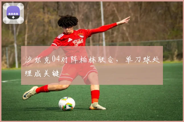 沙尔克04对阵柏林联合,单刀球处理成关键