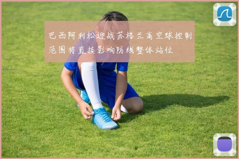 巴西阿利松迎战苏格兰高空球控制范围将直接影响防线整体站位