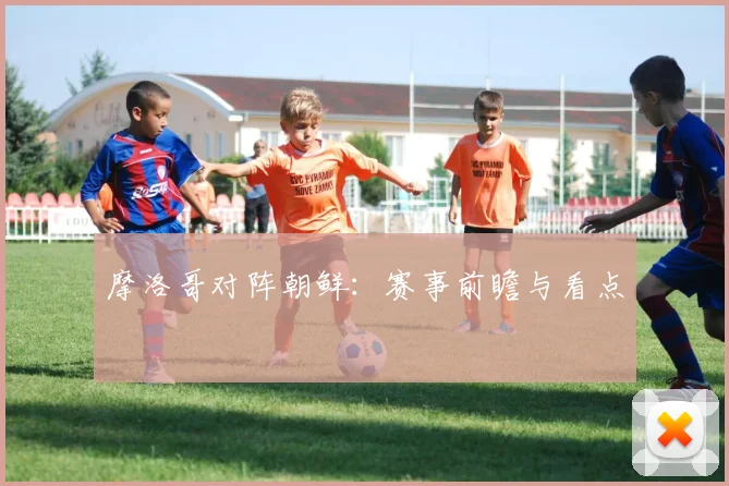 摩洛哥对阵朝鲜:赛事前瞻与看点