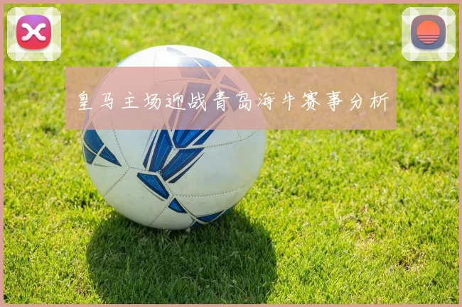 皇马主场迎战青岛海牛赛事分析