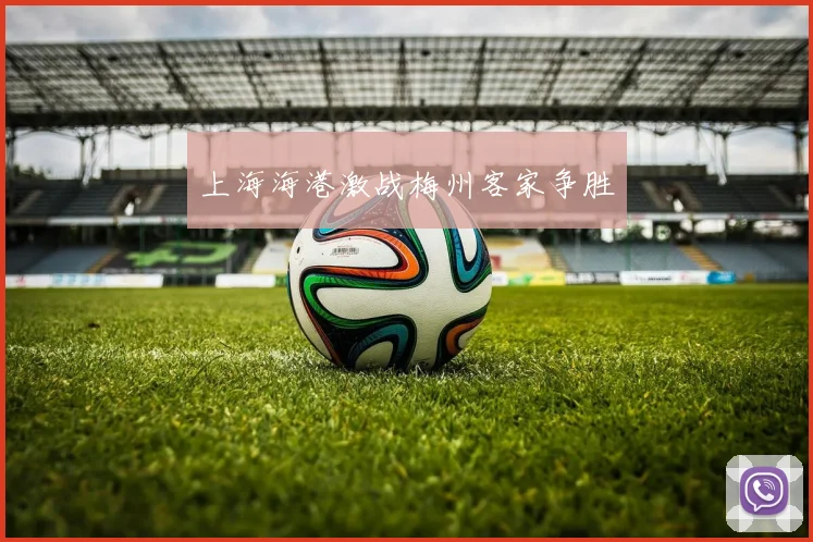 上海海港激战梅州客家争胜