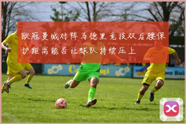 欧冠曼城对阵马德里竞技双后腰保护距离能否让球队持续压上