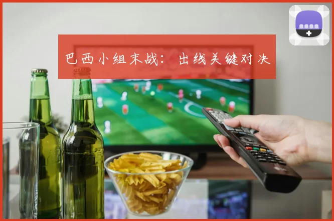 巴西小组末战:出线关键对决