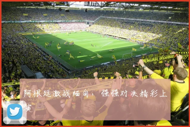 阿根廷激战缅甸，强强对决精彩上演