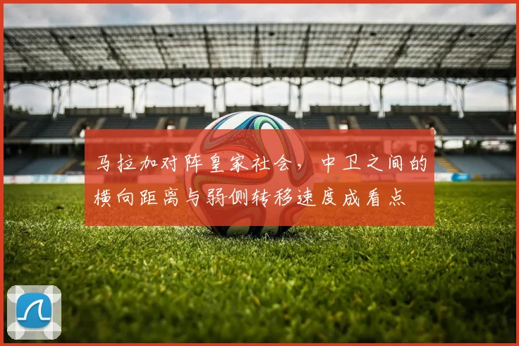 马拉加对阵皇家社会，中卫之间的横向距离与弱侧转移速度成看点