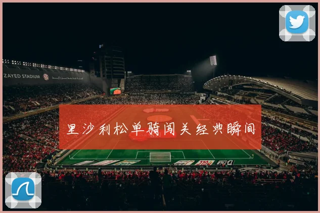 里沙利松单骑闯关经典瞬间