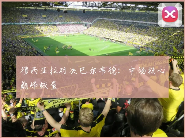 穆西亚拉对决巴尔韦德:中场核心巅峰较量