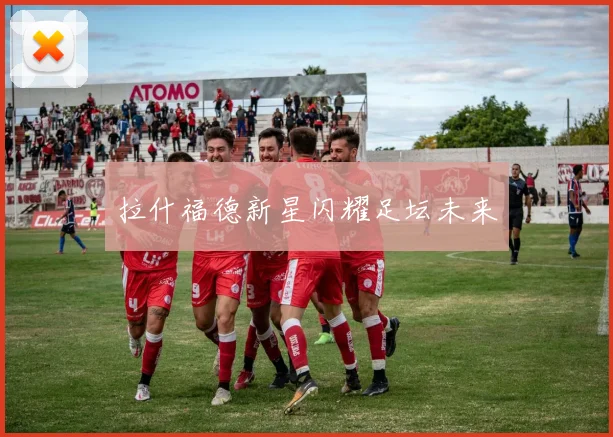 拉什福德新星闪耀足坛未来