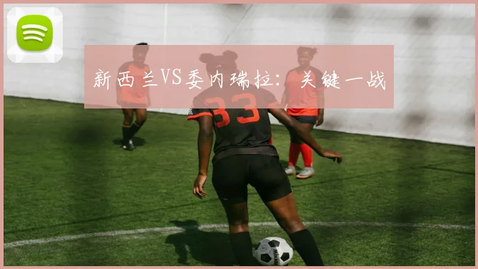 新西兰VS委内瑞拉:关键一战