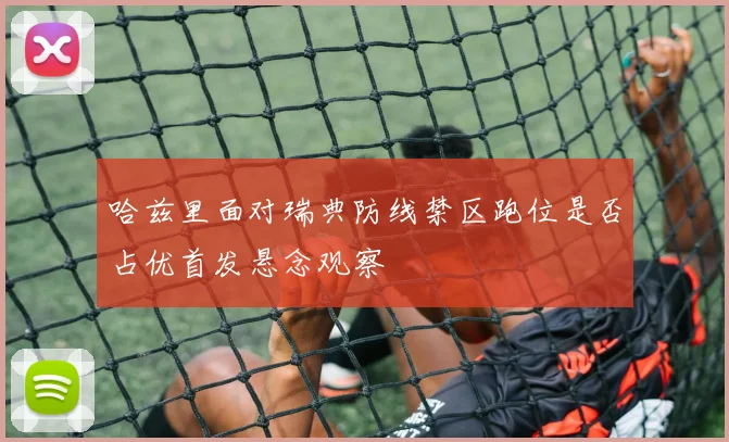 哈兹里面对瑞典防线禁区跑位是否占优首发悬念观察