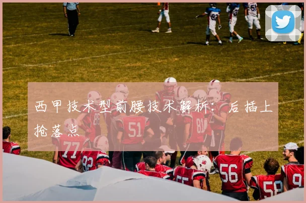 西甲技术型前腰技术解析:后插上抢落点