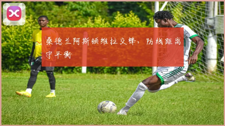 桑德兰阿斯顿维拉交锋，防线距离守平衡