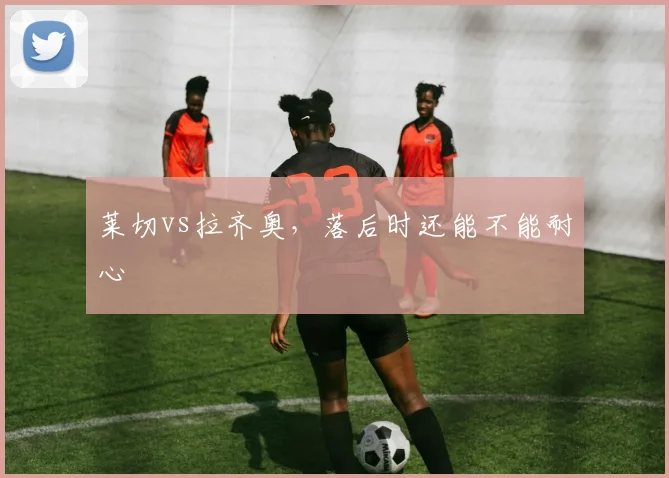 莱切vs拉齐奥，落后时还能不能耐心
