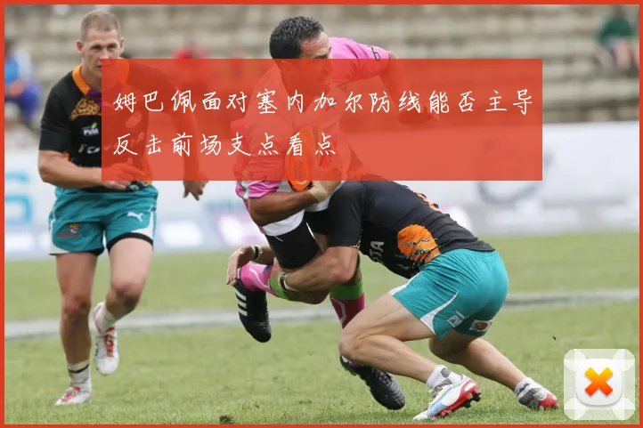 姆巴佩面对塞内加尔防线能否主导反击前场支点看点