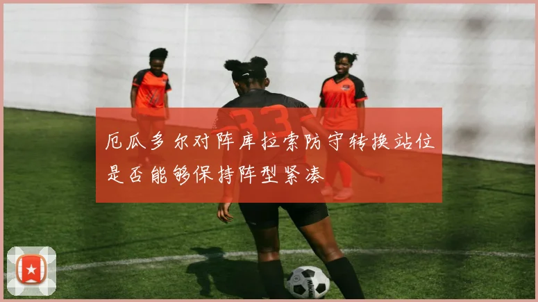 厄瓜多尔对阵库拉索防守转换站位是否能够保持阵型紧凑