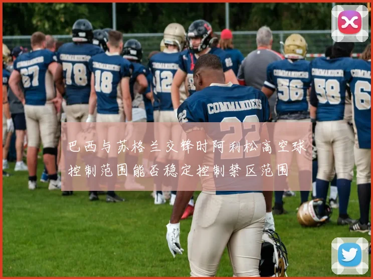 巴西与苏格兰交锋时阿利松高空球控制范围能否稳定控制禁区范围