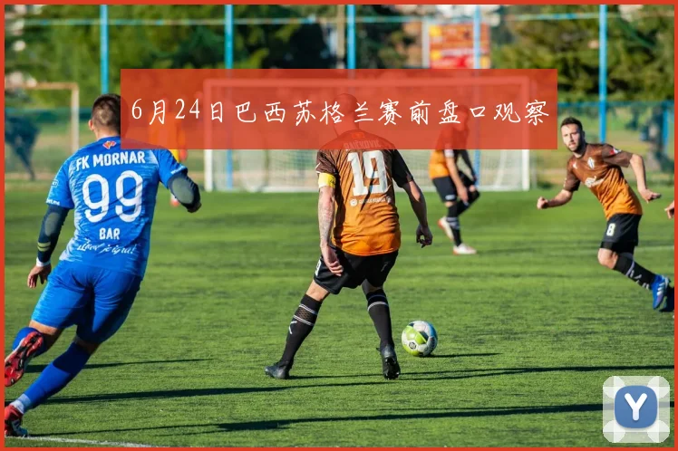 6月24日巴西苏格兰赛前盘口观察