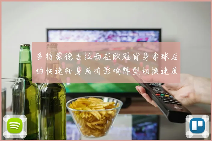 多特蒙德吉拉西在欧冠背身拿球后的快速转身或将影响阵型切换速度
