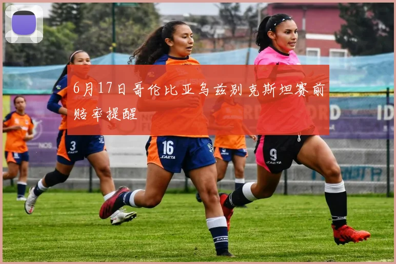 6月17日哥伦比亚乌兹别克斯坦赛前赔率提醒