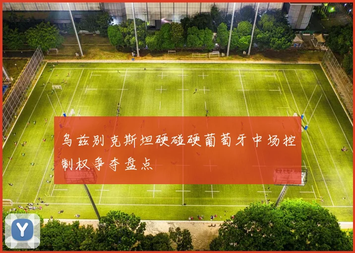 乌兹别克斯坦硬碰硬葡萄牙中场控制权争夺盘点