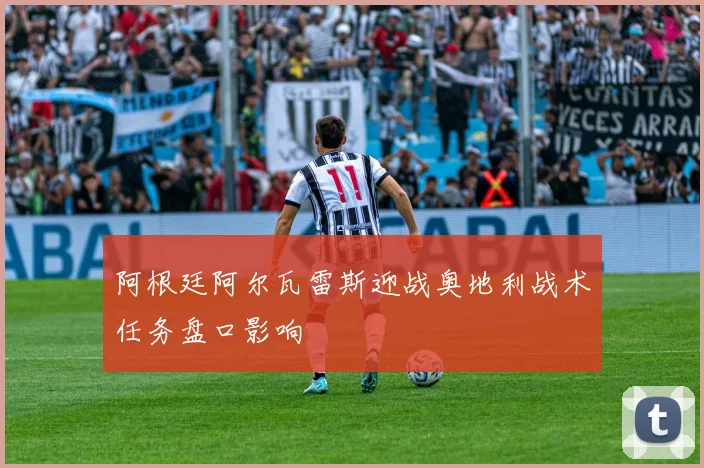 阿根廷阿尔瓦雷斯迎战奥地利战术任务盘口影响