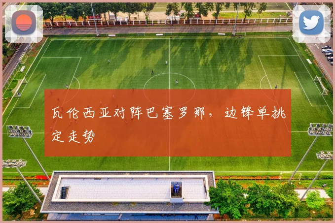 瓦伦西亚对阵巴塞罗那，边锋单挑定走势