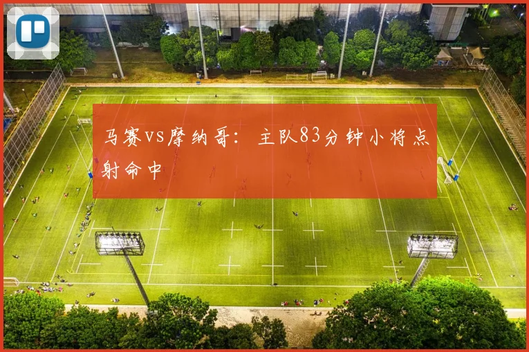 马赛vs摩纳哥:主队83分钟小将点射命中