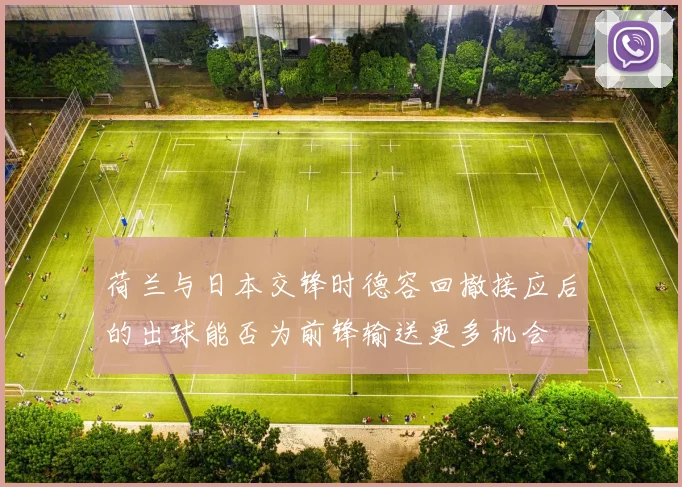 荷兰与日本交锋时德容回撤接应后的出球能否为前锋输送更多机会