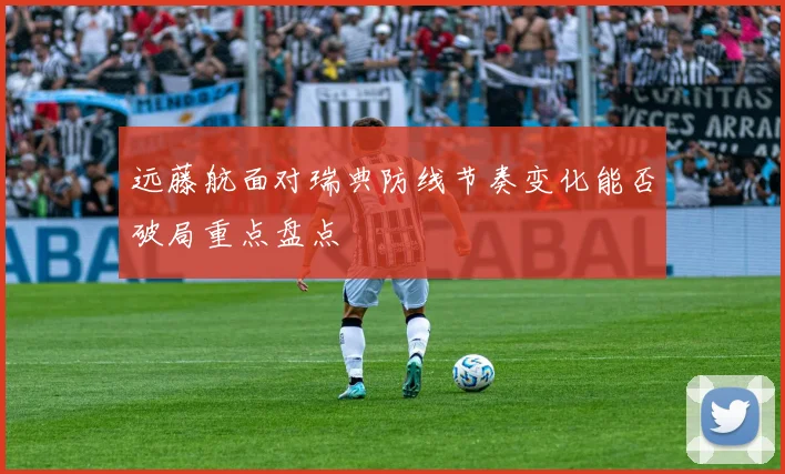 远藤航面对瑞典防线节奏变化能否破局重点盘点