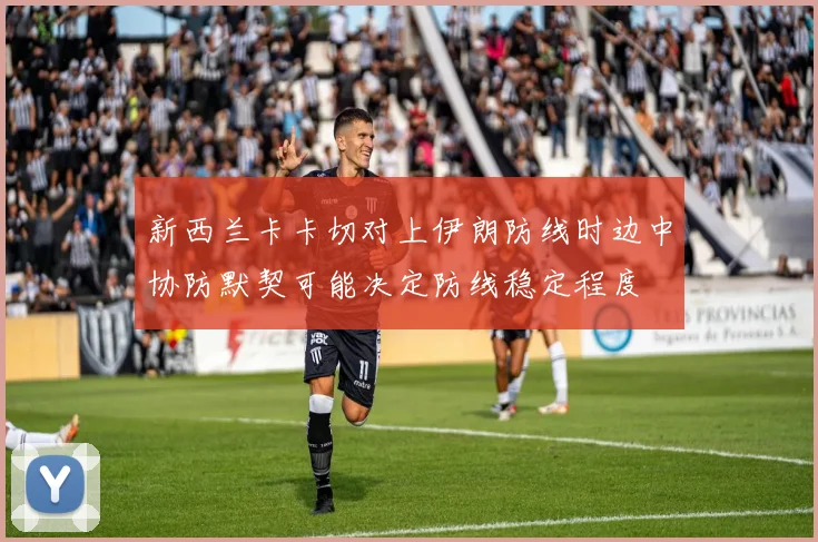 新西兰卡卡切对上伊朗防线时边中协防默契可能决定防线稳定程度