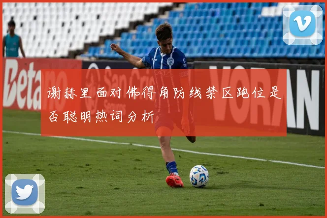 谢赫里面对佛得角防线禁区跑位是否聪明热词分析