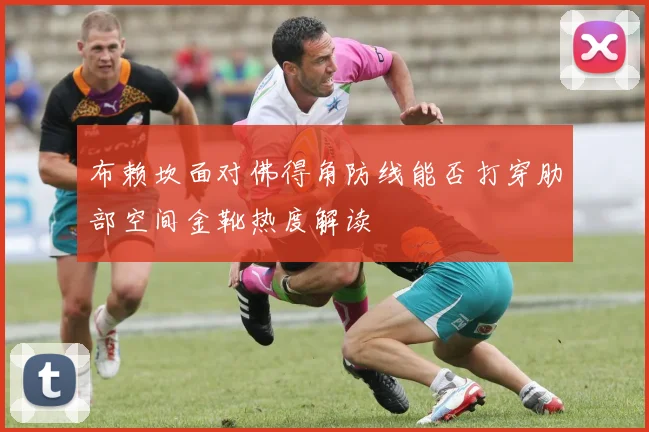 布赖坎面对佛得角防线能否打穿肋部空间金靴热度解读