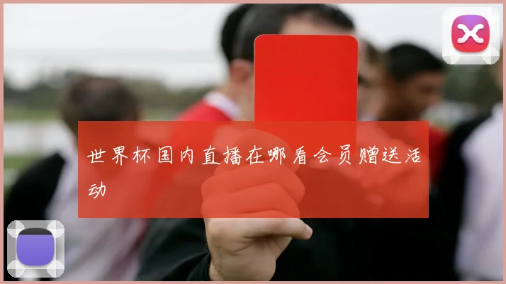世界杯国内直播在哪看会员赠送活动