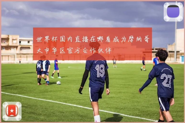 世界杯国内直播在哪看成为摩纳哥大中华区官方合作伙伴