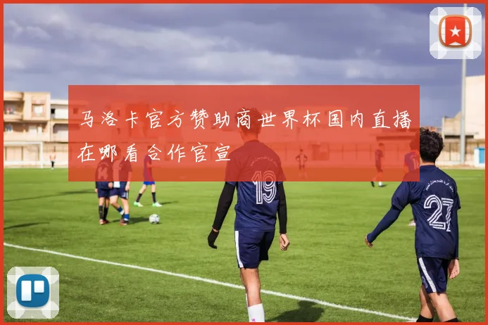 马洛卡官方赞助商世界杯国内直播在哪看合作官宣