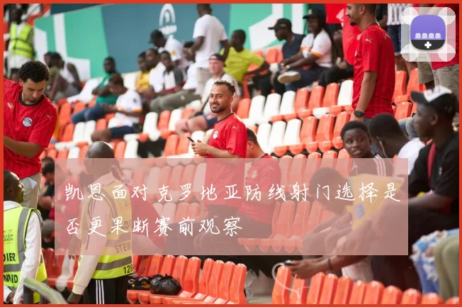 凯恩面对克罗地亚防线射门选择是否更果断赛前观察