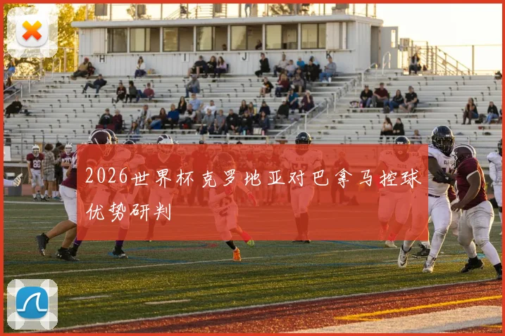 2026世界杯克罗地亚对巴拿马控球优势研判