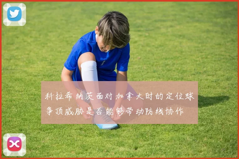 科拉希纳茨面对加拿大时的定位球争顶威胁是否能够带动防线协作