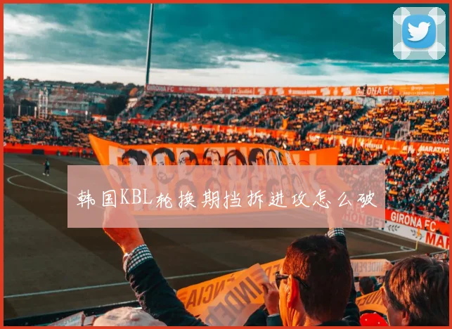 韩国KBL轮换期挡拆进攻怎么破