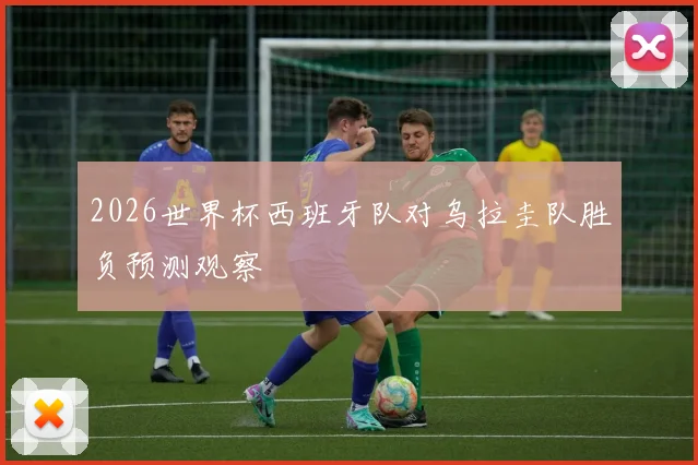 2026世界杯西班牙队对乌拉圭队胜负预测观察