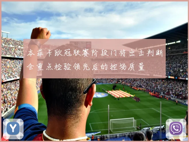 本菲卡欧冠联赛阶段门将出击判断会重点检验领先后的控场质量