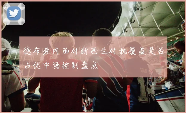 德布劳内面对新西兰对抗覆盖是否占优中场控制盘点
