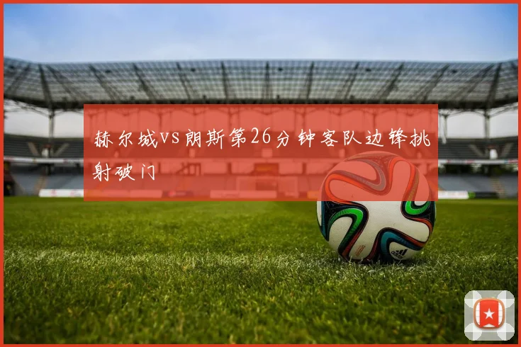 赫尔城vs朗斯第26分钟客队边锋挑射破门